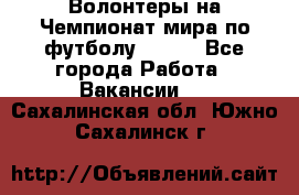 Волонтеры на Чемпионат мира по футболу 2018. - Все города Работа » Вакансии   . Сахалинская обл.,Южно-Сахалинск г.
